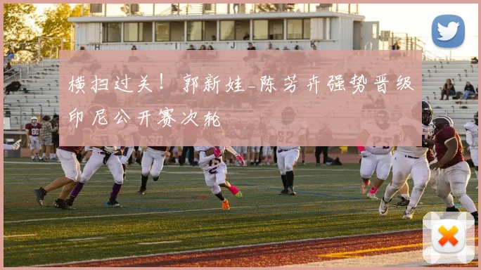 横扫过关！郭新娃_陈芳卉强势晋级印尼公开赛次轮