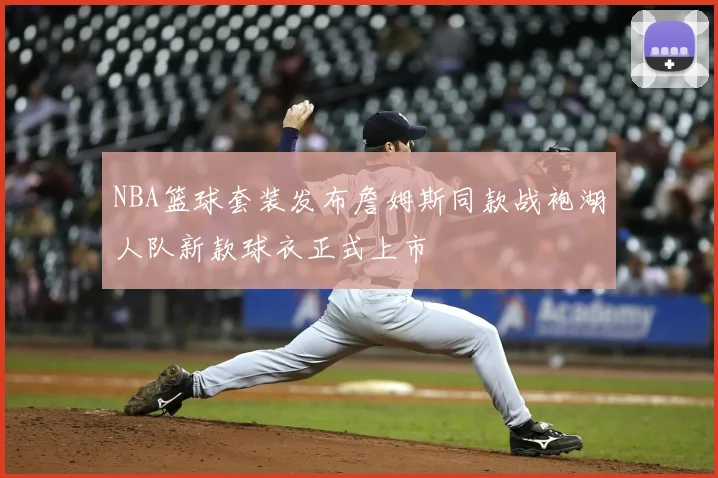 NBA篮球套装发布詹姆斯同款战袍湖人队新款球衣正式上市