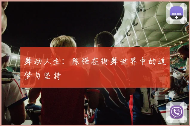 舞动人生:陈强在街舞世界中的追梦与坚持
