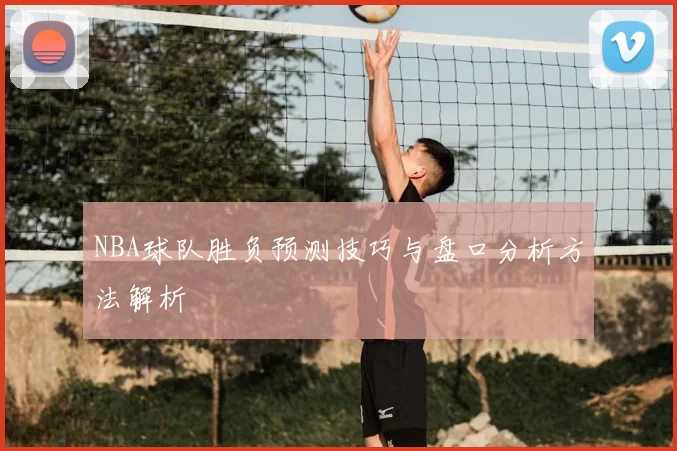 NBA球队胜负预测技巧与盘口分析方法解析