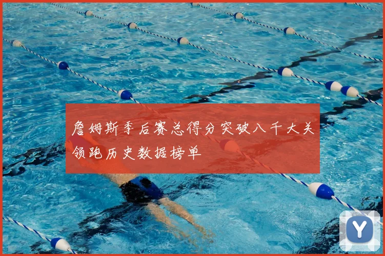 詹姆斯季后赛总得分突破八千大关领跑历史数据榜单