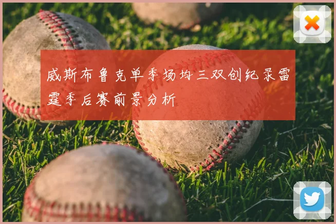 威斯布鲁克单季场均三双创纪录雷霆季后赛前景分析