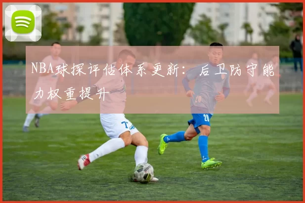NBA球探评估体系更新：后卫防守能力权重提升