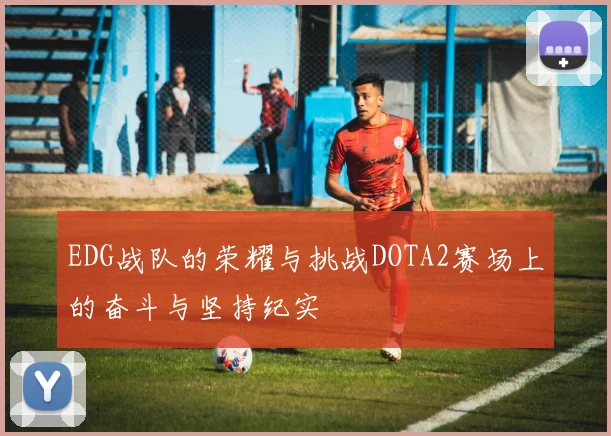 EDG战队的荣耀与挑战DOTA2赛场上的奋斗与坚持纪实