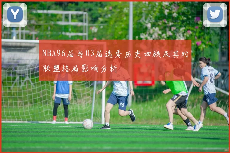 NBA96届与03届选秀历史回顾及其对联盟格局影响分析