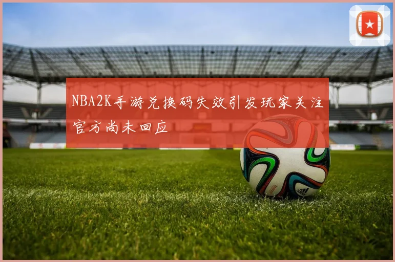 NBA2K手游兑换码失效引发玩家关注官方尚未回应