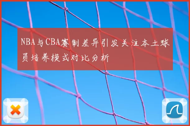 NBA与CBA赛制差异引发关注本土球员培养模式对比分析