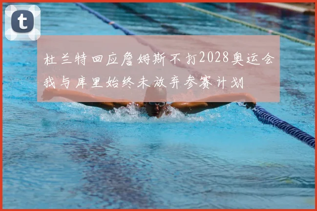 杜兰特回应詹姆斯不打2028奥运会我与库里始终未放弃参赛计划