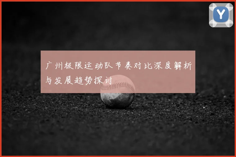 广州极限运动队节奏对比深度解析与发展趋势探讨
