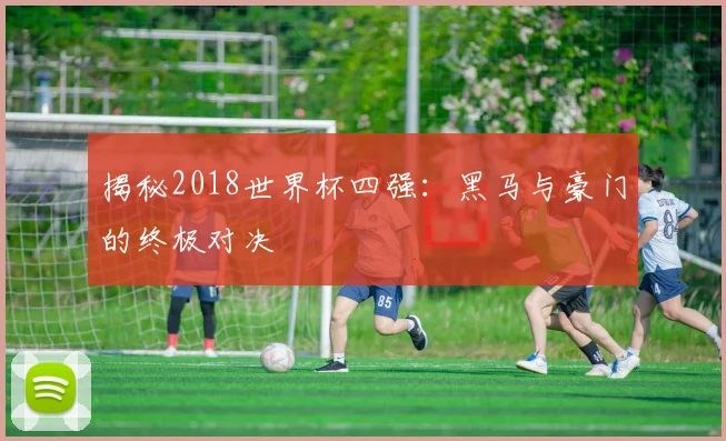 揭秘2018世界杯四强:黑马与豪门的终极对决