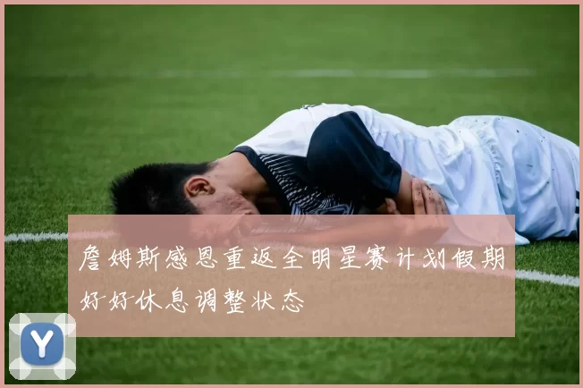 詹姆斯感恩重返全明星赛计划假期好好休息调整状态