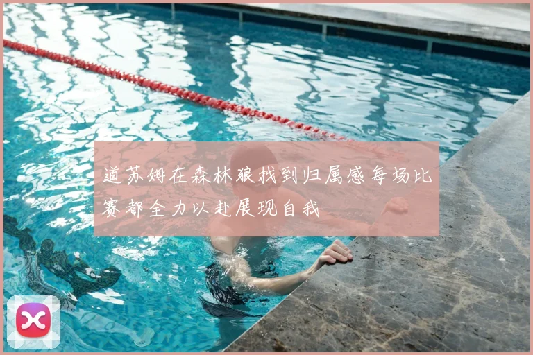 道苏姆在森林狼找到归属感每场比赛都全力以赴展现自我