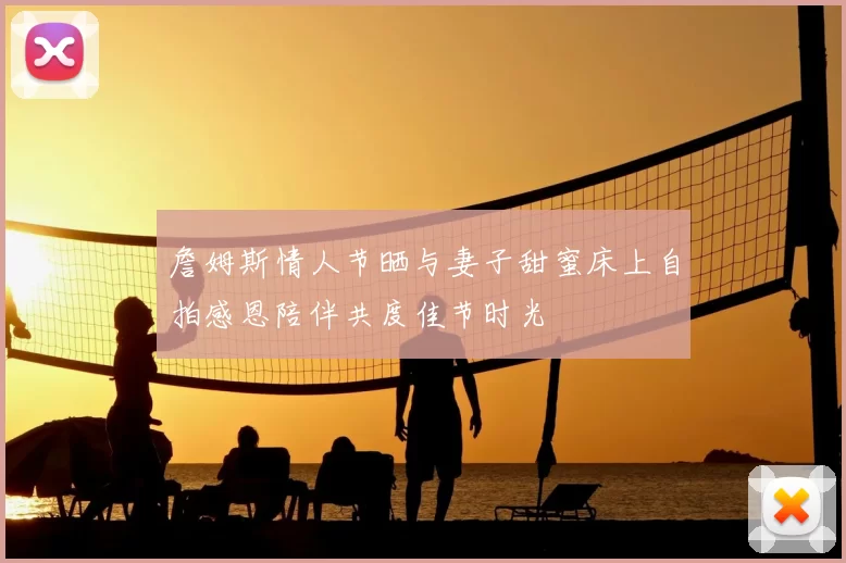 詹姆斯情人节晒与妻子甜蜜床上自拍感恩陪伴共度佳节时光