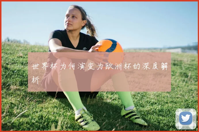 世界杯为何演变为欧洲杯的深度解析