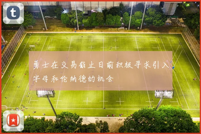 勇士在交易截止日前积极寻求引入字母和伦纳德的机会