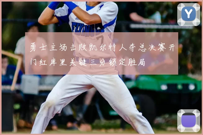 勇士主场击败凯尔特人夺总决赛开门红库里关键三分锁定胜局