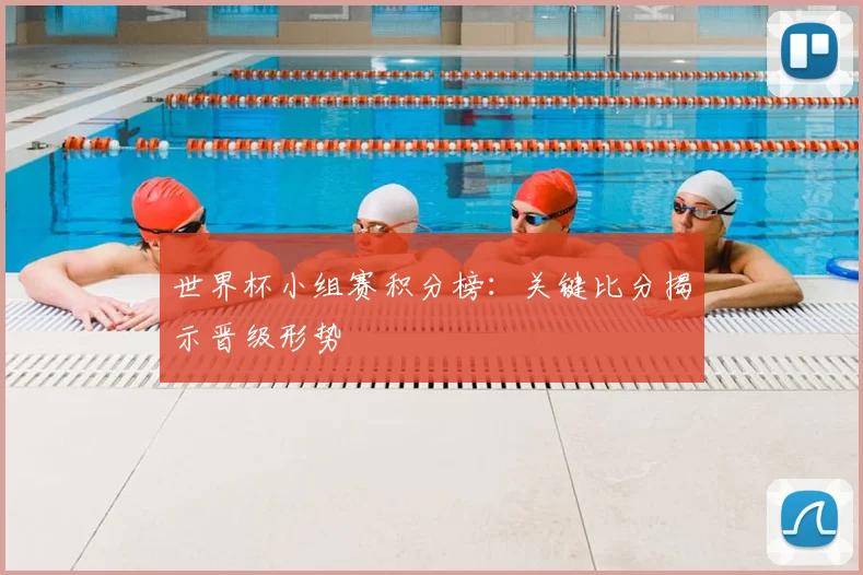 世界杯小组赛积分榜:关键比分揭示晋级形势