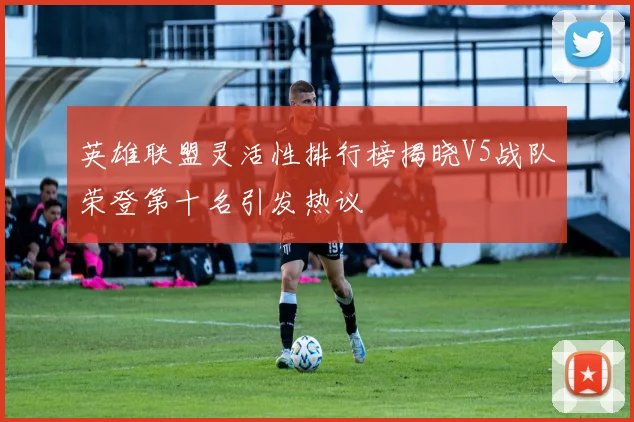 英雄联盟灵活性排行榜揭晓V5战队荣登第十名引发热议