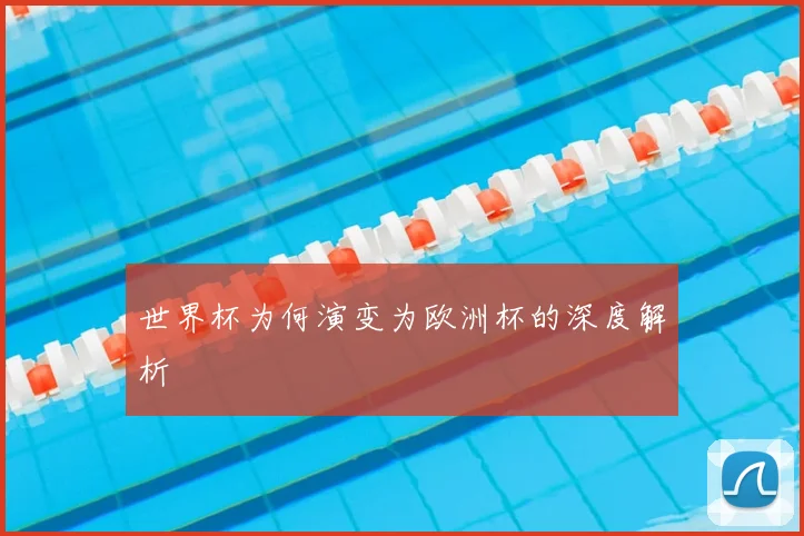 世界杯为何演变为欧洲杯的深度解析