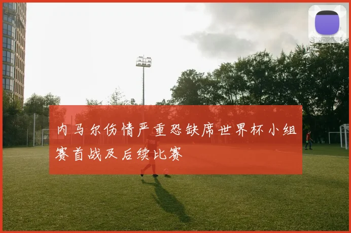 内马尔伤情严重恐缺席世界杯小组赛首战及后续比赛