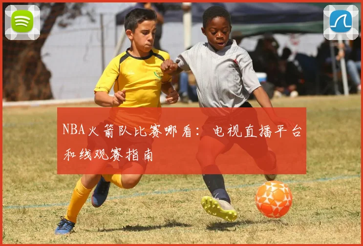NBA火箭队比赛哪看：电视直播平台和线观赛指南