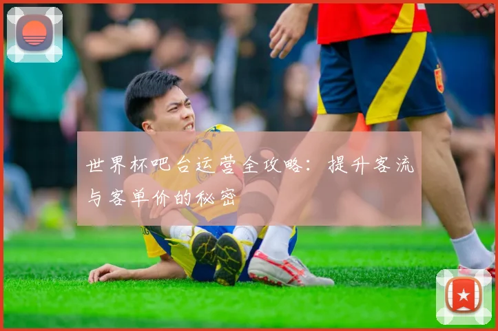 世界杯吧台运营全攻略：提升客流与客单价的秘密