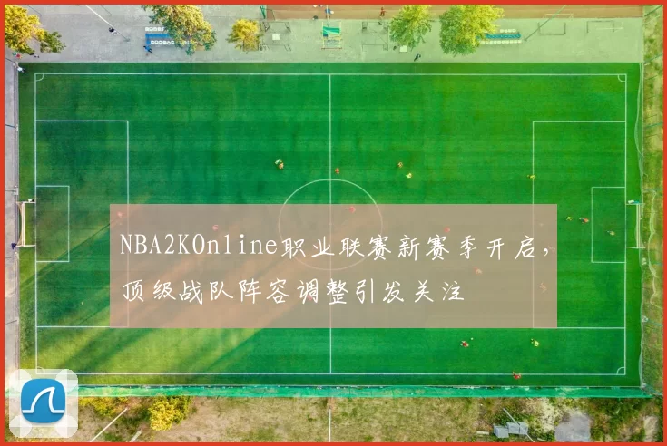 NBA2KOnline职业联赛新赛季开启，顶级战队阵容调整引发关注