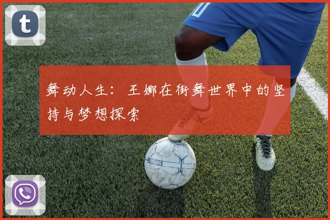 舞动人生:王娜在街舞世界中的坚持与梦想探索