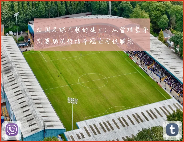 法国足球王朝的建立:从管理哲学到赛场执行的夺冠全方位解读