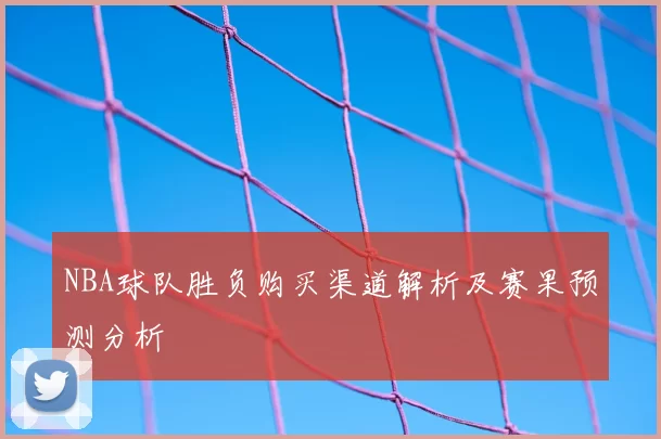 NBA球队胜负购买渠道解析及赛果预测分析