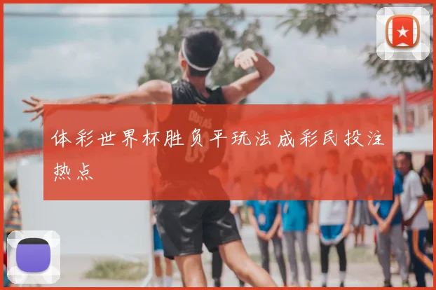体彩世界杯胜负平玩法成彩民投注热点