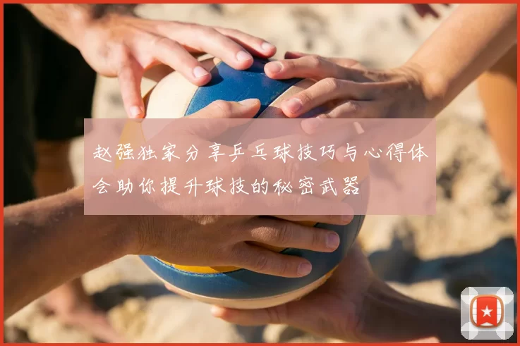 赵强独家分享乒乓球技巧与心得体会助你提升球技的秘密武器