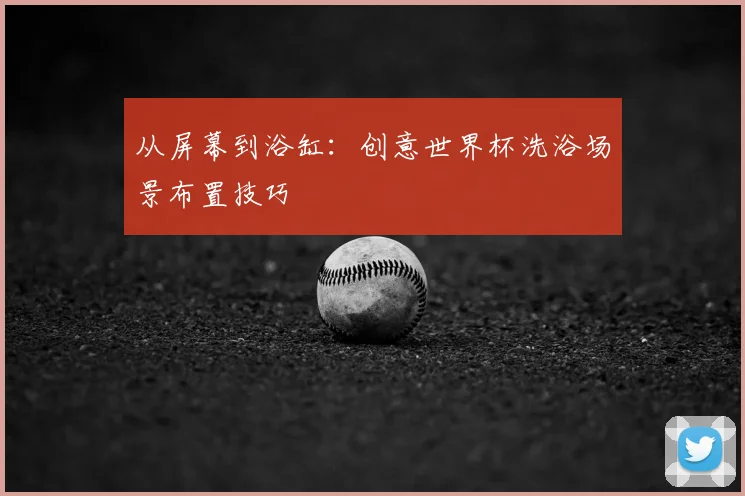 从屏幕到浴缸:创意世界杯洗浴场景布置技巧