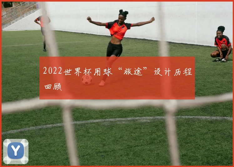 2022世界杯用球“旅途”设计历程回顾