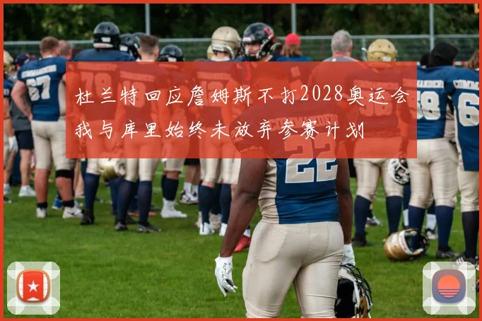 杜兰特回应詹姆斯不打2028奥运会我与库里始终未放弃参赛计划