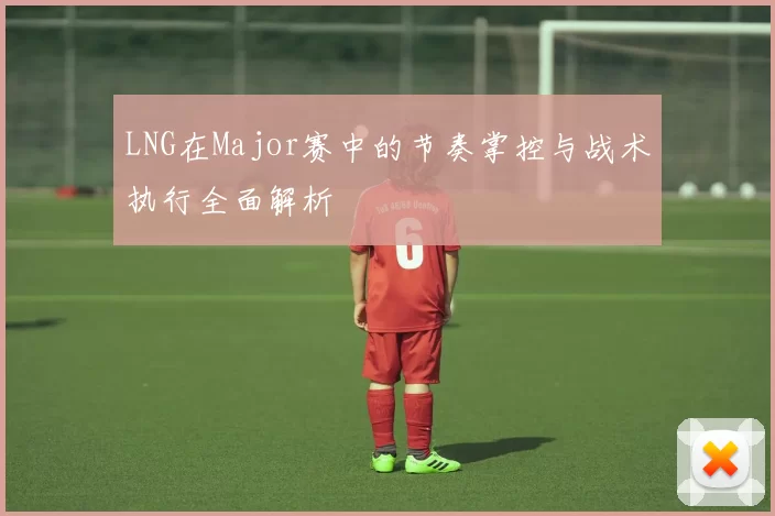 LNG在Major赛中的节奏掌控与战术执行全面解析