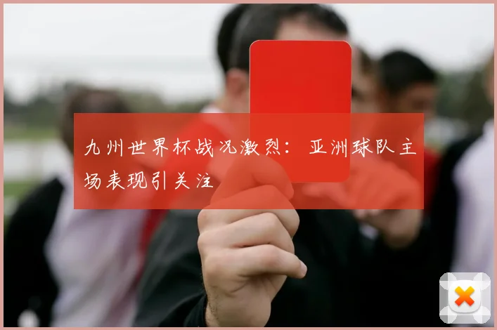 九州世界杯战况激烈:亚洲球队主场表现引关注