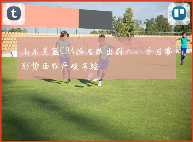山东男篮CBA排名跌出前八,季后赛形势面临严峻考验