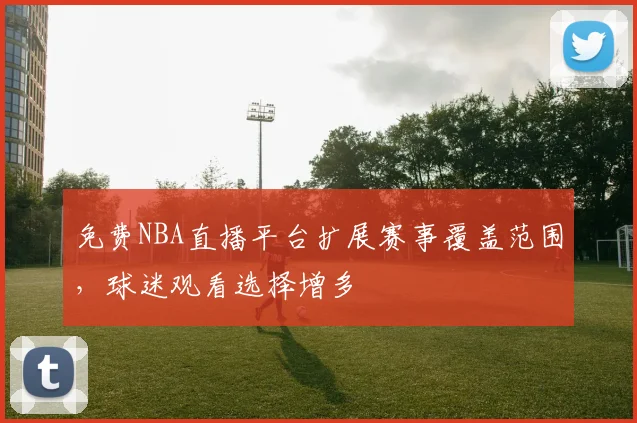 免费NBA直播平台扩展赛事覆盖范围，球迷观看选择增多