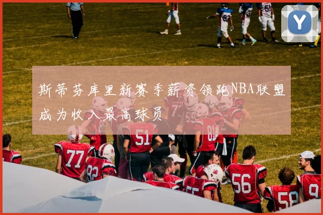 斯蒂芬库里新赛季薪资领跑NBA联盟成为收入最高球员