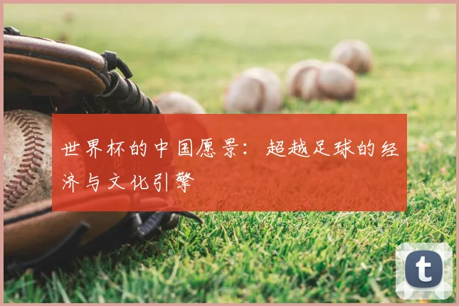 世界杯的中国愿景:超越足球的经济与文化引擎