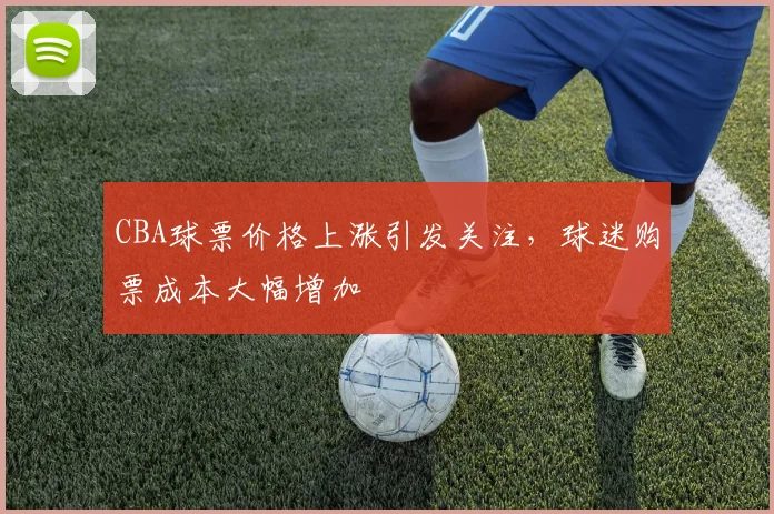 CBA球票价格上涨引发关注,球迷购票成本大幅增加