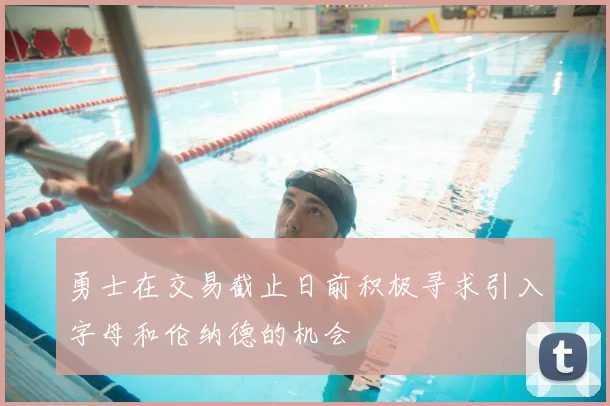 勇士在交易截止日前积极寻求引入字母和伦纳德的机会