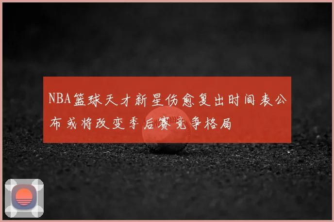 NBA篮球天才新星伤愈复出时间表公布或将改变季后赛竞争格局