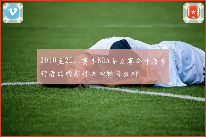 2010至2011赛季NBA季后赛公牛与步行者的精彩对决回顾与分析