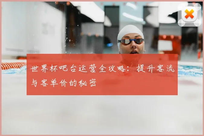 世界杯吧台运营全攻略:提升客流与客单价的秘密