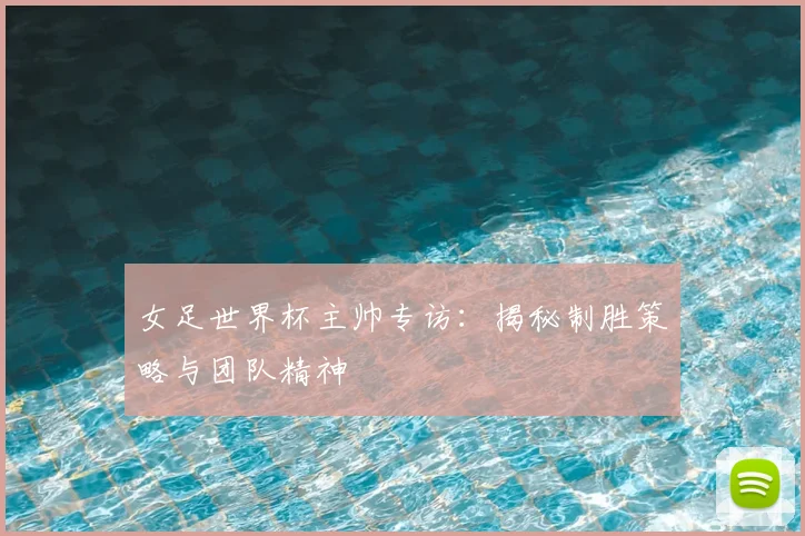 女足世界杯主帅专访:揭秘制胜策略与团队精神