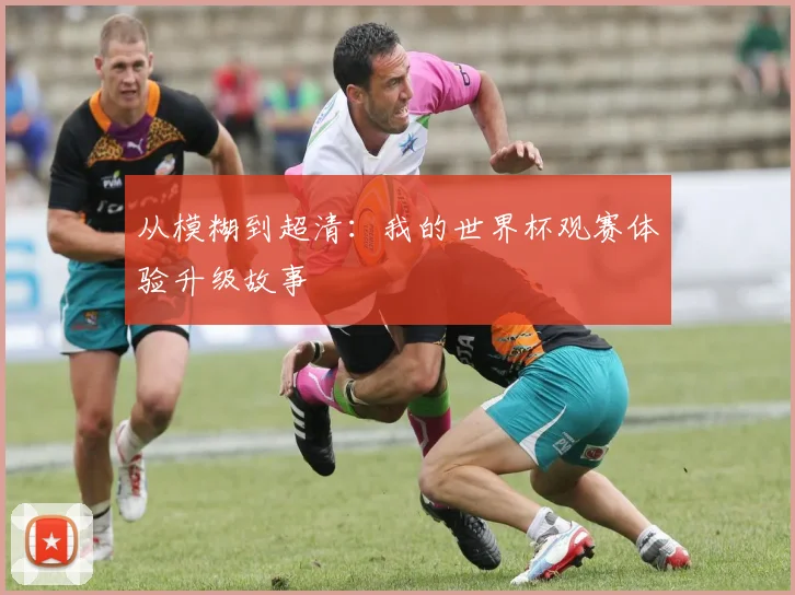 从模糊到超清：我的世界杯观赛体验升级故事