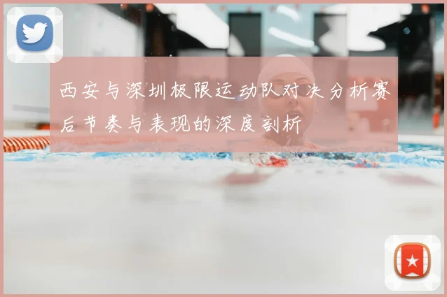 西安与深圳极限运动队对决分析赛后节奏与表现的深度剖析