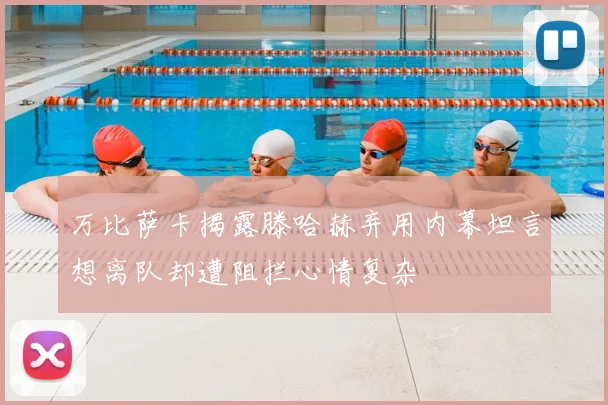 万比萨卡揭露滕哈赫弃用内幕坦言想离队却遭阻拦心情复杂